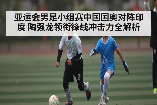 亚运会男足小组赛中国国奥对阵印度 陶强龙领衔锋线冲击力全解析
