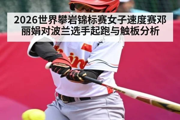 2026世界攀岩锦标赛女子速度赛邓丽娟对波兰选手起跑与触板分析