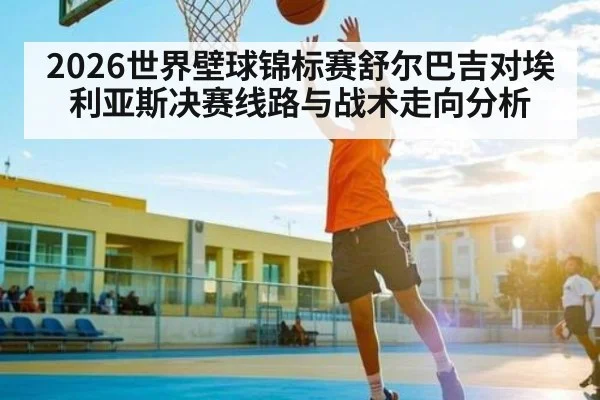 2026世界壁球锦标赛舒尔巴吉对埃利亚斯决赛线路与战术走向分析