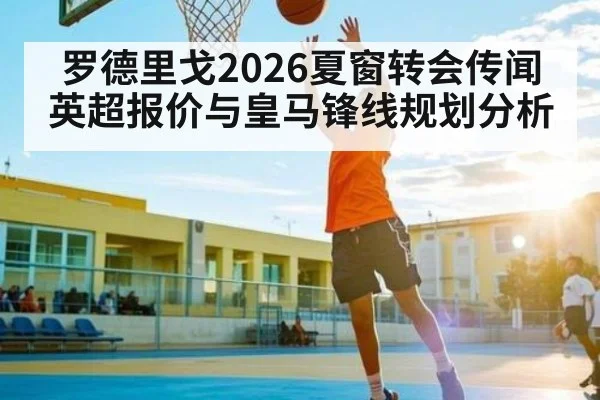 罗德里戈2026夏窗转会传闻英超报价与皇马锋线规划分析