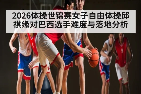 2026体操世锦赛女子自由体操邱祺缘对巴西选手难度与落地分析